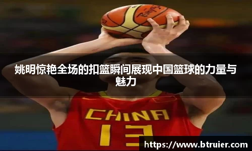 姚明惊艳全场的扣篮瞬间展现中国篮球的力量与魅力