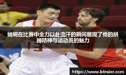 姚明在比赛中全力以赴流汗的瞬间展现了他的拼搏精神与运动员的魅力