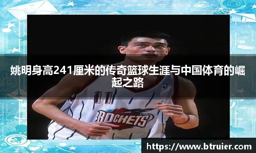 姚明身高241厘米的传奇篮球生涯与中国体育的崛起之路