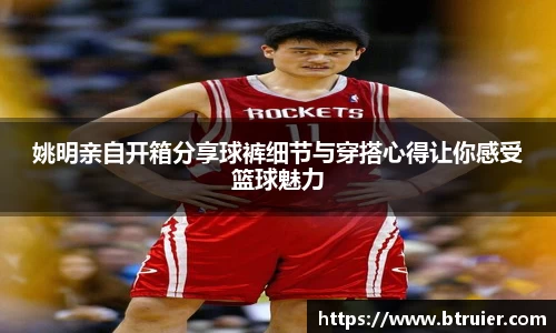姚明亲自开箱分享球裤细节与穿搭心得让你感受篮球魅力