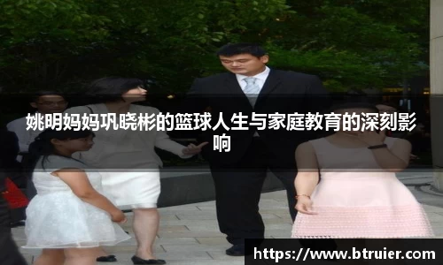 姚明妈妈巩晓彬的篮球人生与家庭教育的深刻影响