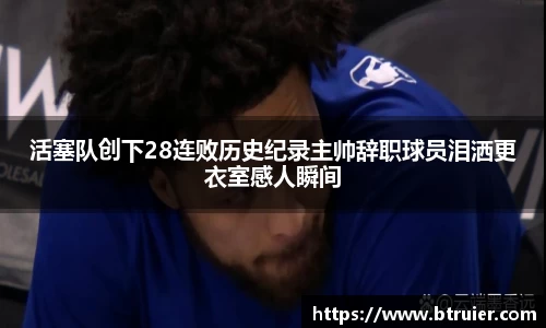 活塞队创下28连败历史纪录主帅辞职球员泪洒更衣室感人瞬间